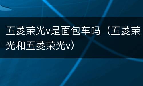 五菱荣光v是面包车吗（五菱荣光和五菱荣光v）