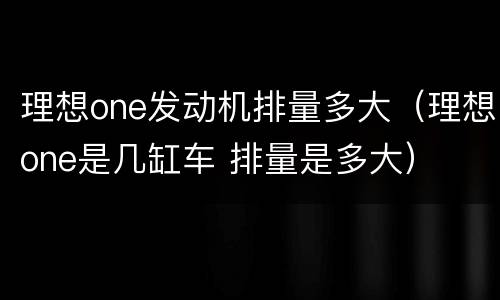 理想one发动机排量多大（理想one是几缸车 排量是多大）