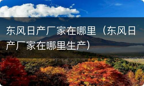 东风日产厂家在哪里（东风日产厂家在哪里生产）