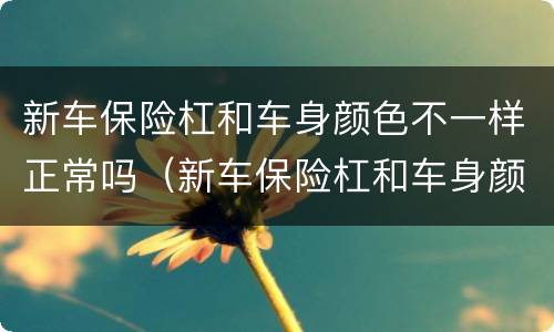 新车保险杠和车身颜色不一样正常吗（新车保险杠和车身颜色不一样正常吗图片）