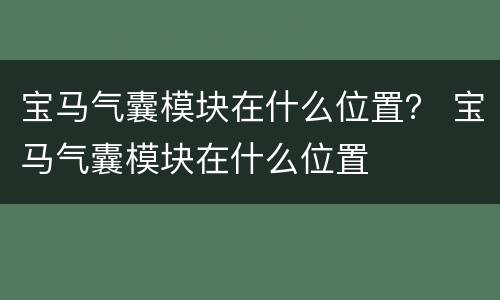 宝马气囊模块在什么位置？ 宝马气囊模块在什么位置