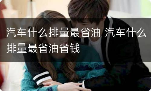 汽车什么排量最省油 汽车什么排量最省油省钱