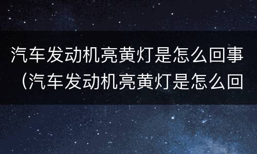 汽车发动机亮黄灯是怎么回事（汽车发动机亮黄灯是怎么回事儿）