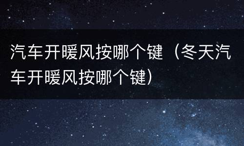 汽车开暖风按哪个键（冬天汽车开暖风按哪个键）