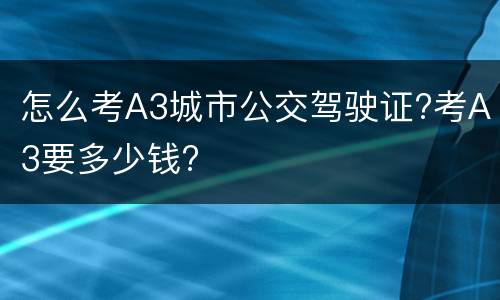 怎么考A3城市公交驾驶证?考A3要多少钱?