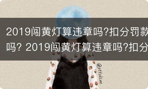 2019闯黄灯算违章吗?扣分罚款吗? 2019闯黄灯算违章吗?扣分罚款吗