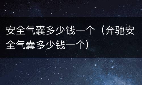 安全气囊多少钱一个（奔驰安全气囊多少钱一个）