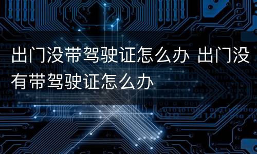 出门没带驾驶证怎么办 出门没有带驾驶证怎么办