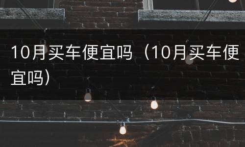 10月买车便宜吗（10月买车便宜吗）