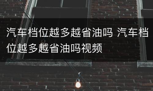 汽车档位越多越省油吗 汽车档位越多越省油吗视频