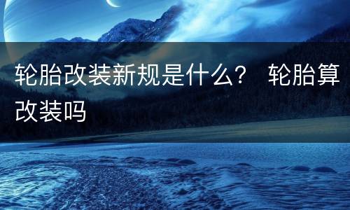 轮胎改装新规是什么？ 轮胎算改装吗