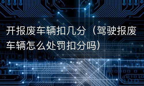 开报废车辆扣几分（驾驶报废车辆怎么处罚扣分吗）