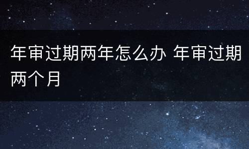 年审过期两年怎么办 年审过期两个月