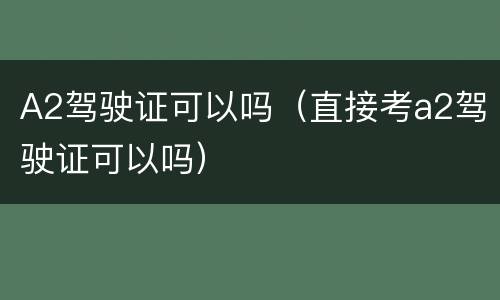 A2驾驶证可以吗（直接考a2驾驶证可以吗）