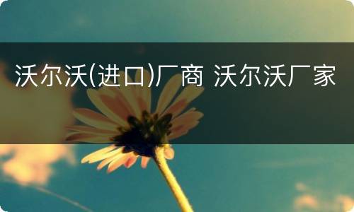 沃尔沃(进口)厂商 沃尔沃厂家