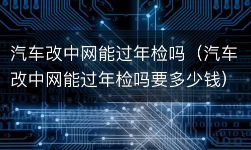汽车改中网能过年检吗（汽车改中网能过年检吗要多少钱）