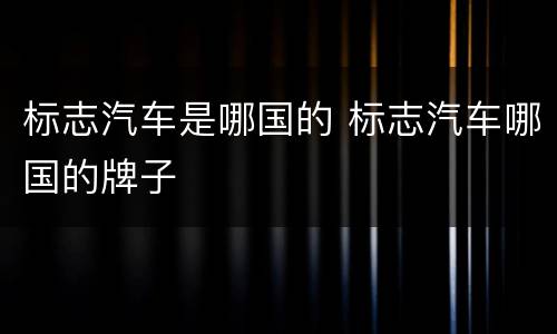 标志汽车是哪国的 标志汽车哪国的牌子