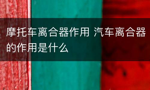 摩托车离合器作用 汽车离合器的作用是什么