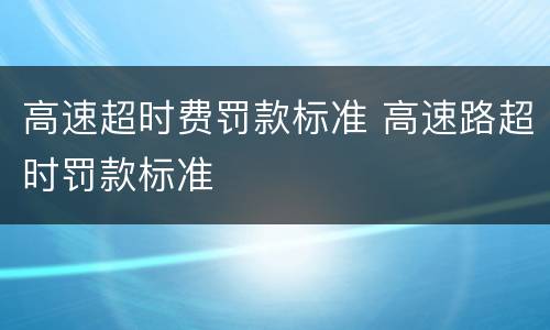 高速超时费罚款标准 高速路超时罚款标准