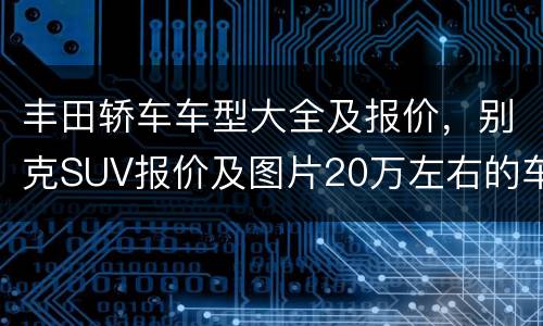 丰田轿车车型大全及报价，别克SUV报价及图片20万左右的车型