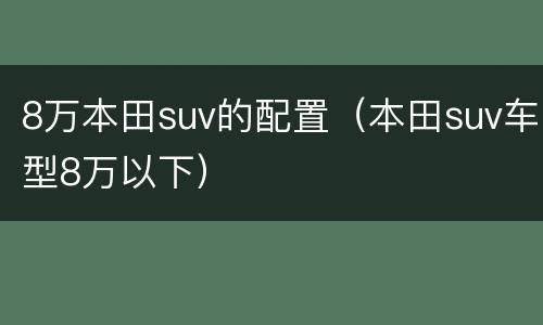 8万本田suv的配置（本田suv车型8万以下）