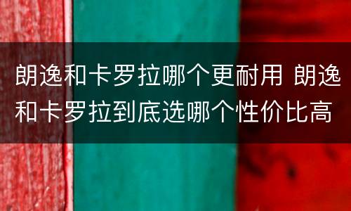 朗逸和卡罗拉哪个更耐用 朗逸和卡罗拉到底选哪个性价比高