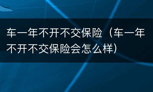 车一年不开不交保险（车一年不开不交保险会怎么样）