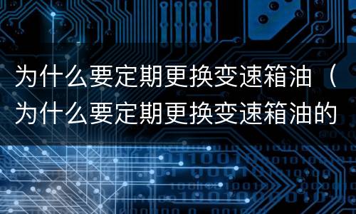 为什么要定期更换变速箱油（为什么要定期更换变速箱油的原因）