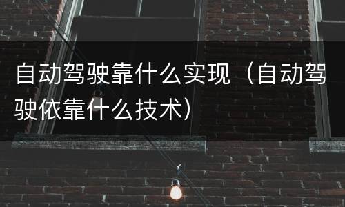 自动驾驶靠什么实现（自动驾驶依靠什么技术）