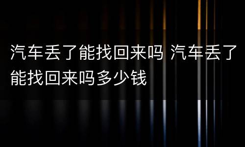 汽车丢了能找回来吗 汽车丢了能找回来吗多少钱