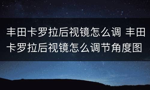 丰田卡罗拉后视镜怎么调 丰田卡罗拉后视镜怎么调节角度图示