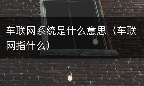 车联网系统是什么意思（车联网指什么）