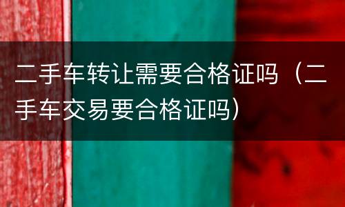 二手车转让需要合格证吗（二手车交易要合格证吗）