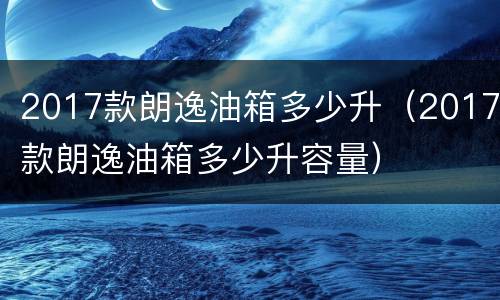2017款朗逸油箱多少升（2017款朗逸油箱多少升容量）
