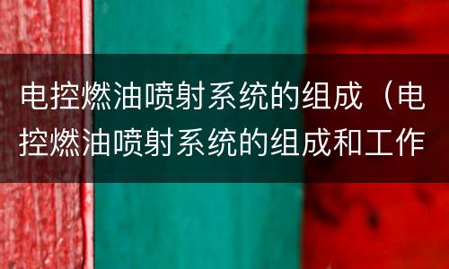 电控燃油喷射系统的组成（电控燃油喷射系统的组成和工作原理）