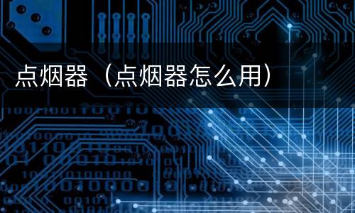点烟器（点烟器怎么用）