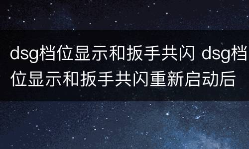 dsg档位显示和扳手共闪 dsg档位显示和扳手共闪重新启动后好了