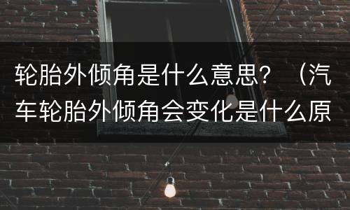 轮胎外倾角是什么意思？（汽车轮胎外倾角会变化是什么原因）