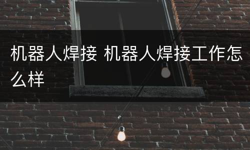 机器人焊接 机器人焊接工作怎么样