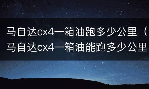 马自达cx4一箱油跑多少公里（马自达cx4一箱油能跑多少公里）