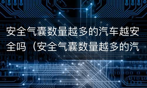 安全气囊数量越多的汽车越安全吗（安全气囊数量越多的汽车越安全吗为什么）