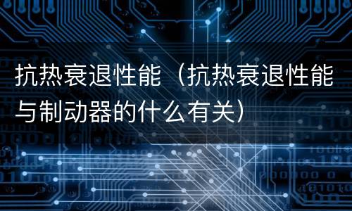 抗热衰退性能（抗热衰退性能与制动器的什么有关）