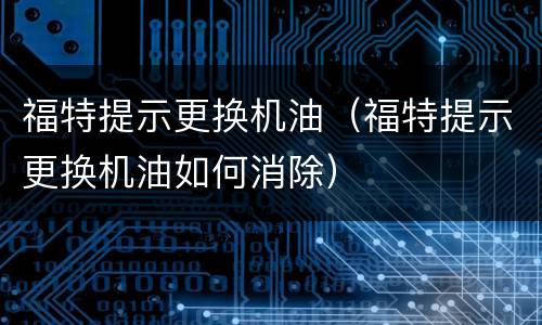福特提示更换机油（福特提示更换机油如何消除）