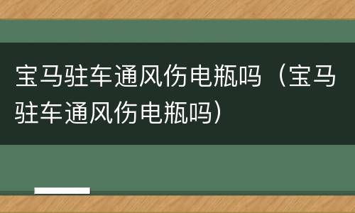 宝马驻车通风伤电瓶吗（宝马驻车通风伤电瓶吗）