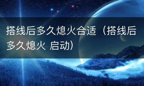 搭线后多久熄火合适（搭线后多久熄火 启动）