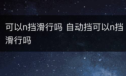 可以n挡滑行吗 自动挡可以n挡滑行吗