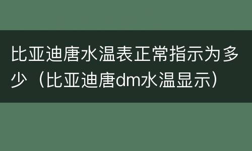 比亚迪唐水温表正常指示为多少（比亚迪唐dm水温显示）