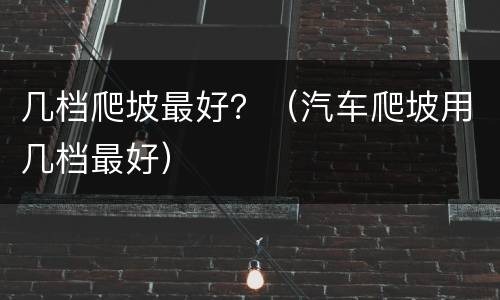 几档爬坡最好？（汽车爬坡用几档最好）