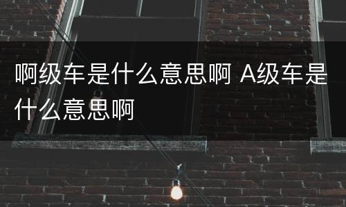 啊级车是什么意思啊 A级车是什么意思啊