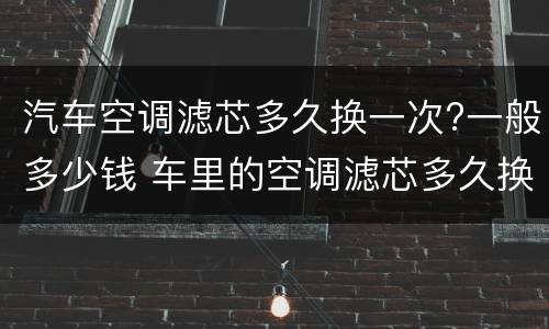 汽车空调滤芯多久换一次?一般多少钱 车里的空调滤芯多久换一次多少钱